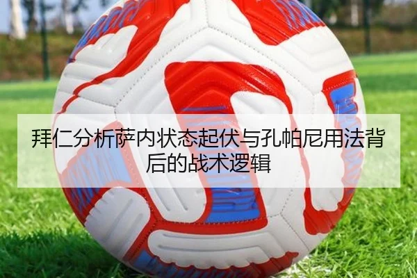 拜仁分析萨内状态起伏与孔帕尼用法背后的战术逻辑