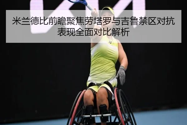 米兰德比前瞻聚焦劳塔罗与吉鲁禁区对抗表现全面对比解析
