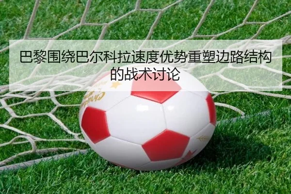 巴黎围绕巴尔科拉速度优势重塑边路结构的战术讨论