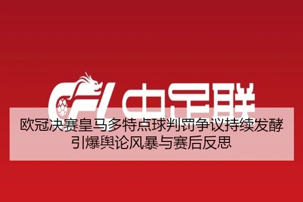 欧冠决赛皇马多特点球判罚争议持续发酵引爆舆论风暴与赛后反思