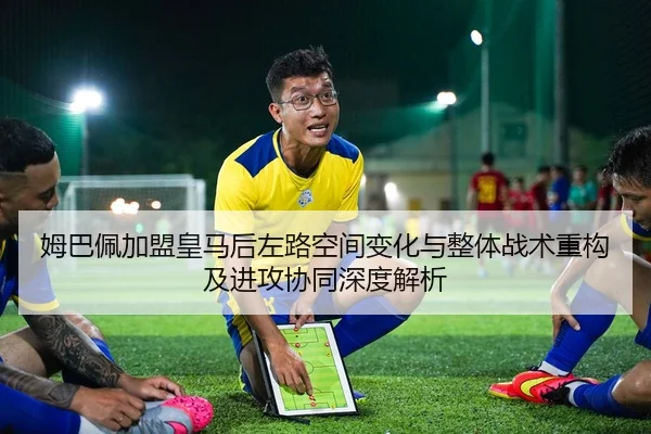 姆巴佩加盟皇马后左路空间变化与整体战术重构及进攻协同深度解析