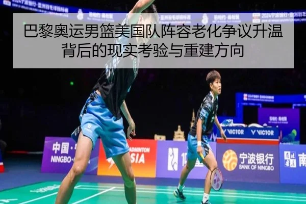 巴黎奥运男篮美国队阵容老化争议升温背后的现实考验与重建方向