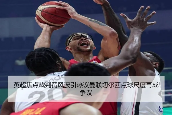 英超焦点战判罚风波引热议曼联切尔西点球尺度再成争议